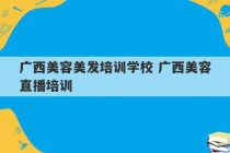 广西美容美发培训学校 广西美容直播培训