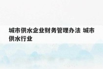 城市供水企业财务管理办法 城市供水行业