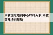 中软国际培训中心咋样入职 中软国际培训基地