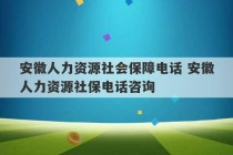 安徽人力资源社会保障电话 安徽人力资源社保电话咨询