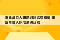 事业单位入职培训讲话稿模板 事业单位入职培训讲话稿