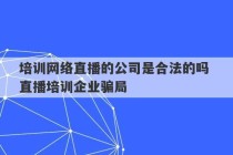 培训网络直播的公司是合法的吗 直播培训企业骗局