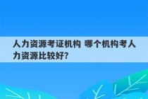 人力资源考证机构 哪个机构考人力资源比较好？