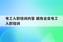 电工入职培训内容 国有企业电工入职培训