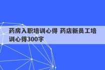 药房入职培训心得 药店新员工培训心得300字