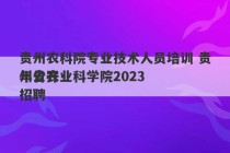 贵州农科院专业技术人员培训 贵州省农业科学院2023
年公开招聘