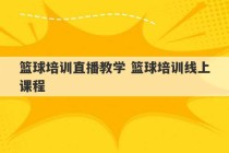 篮球培训直播教学 篮球培训线上课程