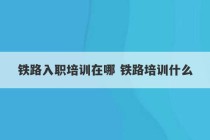 铁路入职培训在哪 铁路培训什么