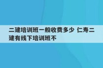 二建培训班一般收费多少 仁寿二建有线下培训班不