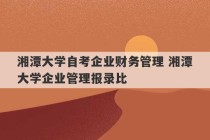 湘潭大学自考企业财务管理 湘潭大学企业管理报录比