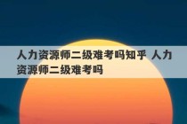 人力资源师二级难考吗知乎 人力资源师二级难考吗