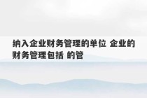 纳入企业财务管理的单位 企业的财务管理包括 的管