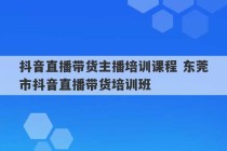 抖音直播带货主播培训课程 东莞市抖音直播带货培训班