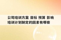 公司培训方案 目标 预算 影响培训计划制定的因素有哪些