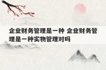 企业财务管理是一种 企业财务管理是一种实物管理对吗