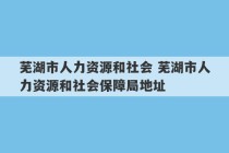 芜湖市人力资源和社会 芜湖市人力资源和社会保障局地址