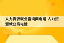 人力资源就业咨询网电话 人力资源就业局电话