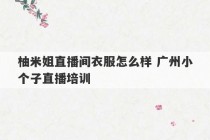 柚米姐直播间衣服怎么样 广州小个子直播培训