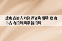 唐山古冶人力资源咨询招聘 唐山市古冶招聘网最新招聘