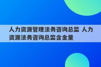 人力资源管理法务咨询总监 人力资源法务咨询总监含金量