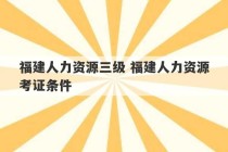 福建人力资源三级 福建人力资源考证条件