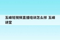 五峰短视频直播培训怎么样 五峰讲堂