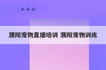 濮阳宠物直播培训 濮阳宠物训练