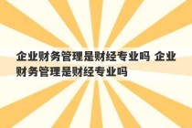 企业财务管理是财经专业吗 企业财务管理是财经专业吗