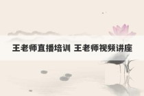 王老师直播培训 王老师视频讲座