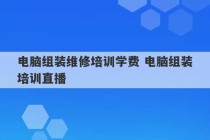 电脑组装维修培训学费 电脑组装培训直播