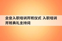 企业入职培训开班仪式 入职培训开班典礼主持词