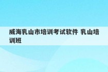 威海乳山市培训考试软件 乳山培训班