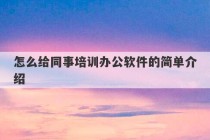 怎么给同事培训办公软件的简单介绍