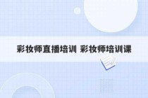 彩妆师直播培训 彩妆师培训课