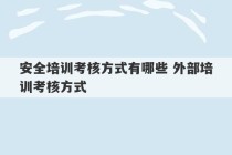 安全培训考核方式有哪些 外部培训考核方式