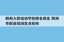 荆州入职培训学校排名排名 荆州市职业培训定点机构