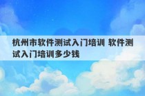 杭州市软件测试入门培训 软件测试入门培训多少钱