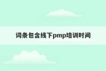 词条包含线下pmp培训时间