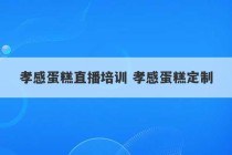 孝感蛋糕直播培训 孝感蛋糕定制