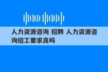 人力资源咨询 招聘 人力资源咨询招工要求高吗