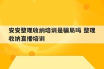 安安整理收纳培训是骗局吗 整理收纳直播培训