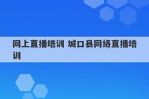 网上直播培训 城口县网络直播培训