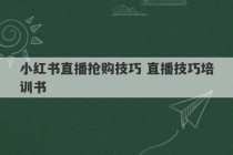 小红书直播抢购技巧 直播技巧培训书