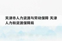 天津市人力资源与劳动保障 天津人力和资源保障局