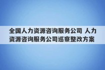 全国人力资源咨询服务公司 人力资源咨询服务公司巡察整改方案