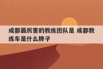 成都最厉害的教练团队是 成都教练车是什么牌子