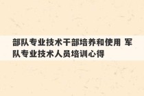 部队专业技术干部培养和使用 军队专业技术人员培训心得