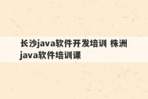 长沙java软件开发培训 株洲java软件培训课