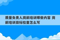 质量负责人岗前培训哪些内容 岗前培训目标检查怎么写