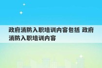 政府消防入职培训内容包括 政府消防入职培训内容